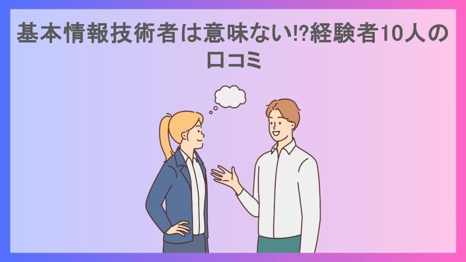 基本情報技術者は意味ない!?経験者10人の口コミ